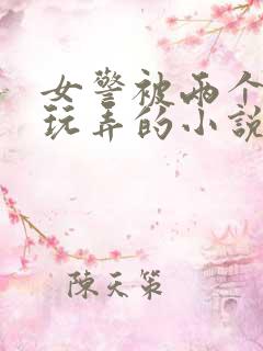 女警被两个学生玩弄的小说