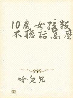 10岁女孩叛逆不听话怎么办