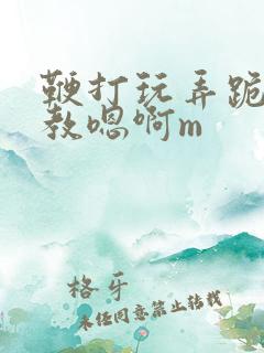 鞭打玩弄跪趴调教嗯啊m