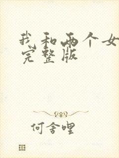 我和两个女邻居完整版