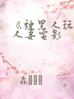 《被黑人玩弄的人妻电影