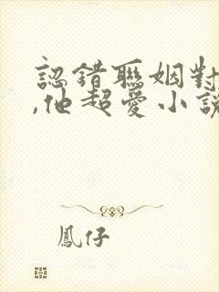 认错联姻对象后,他超爱小说免费全文阅读