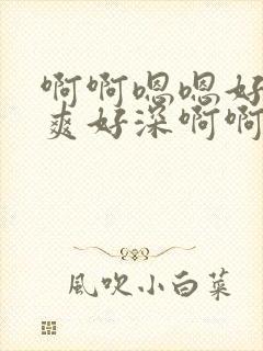 啊啊嗯嗯好大好爽好深啊啊