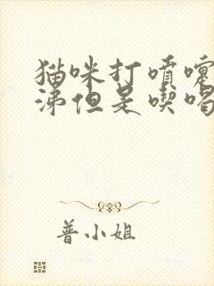 猫咪打喷嚏流鼻涕但是吃喝正常用什么药