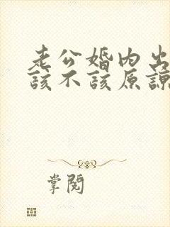 老公婚内出轨我该不该原谅他