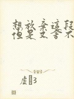 想放弃这段感情但是又舍不得