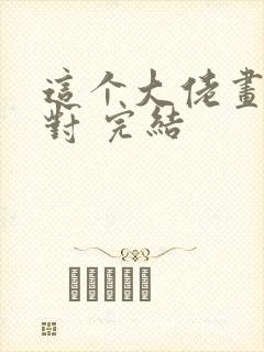 这个大佬画风不对 完结