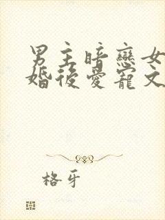 男主暗恋女主先婚后爱宠文