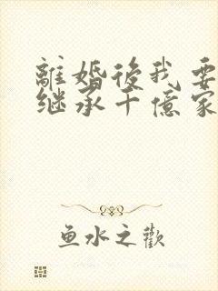 离婚后我要回去继承千亿家产短剧