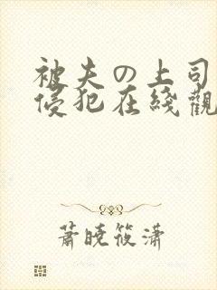 被夫の上司持久侵犯在线观看