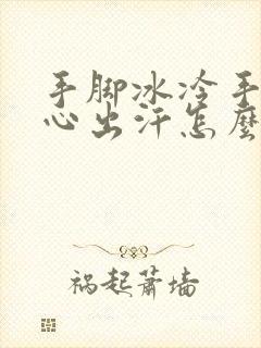 手脚冰冷手心脚心出汗怎么回事