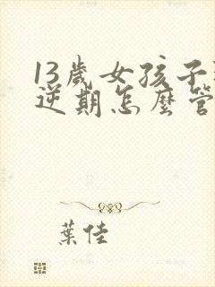 13岁女孩子叛逆期怎么管教最合适呢