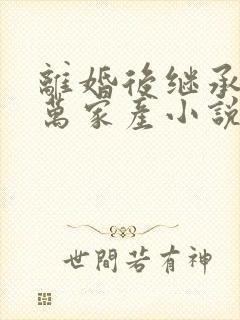 离婚后继承了亿万家产小说苏楠