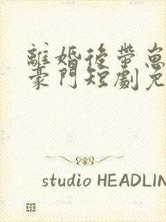 离婚后带崽嫁入豪门短剧免费