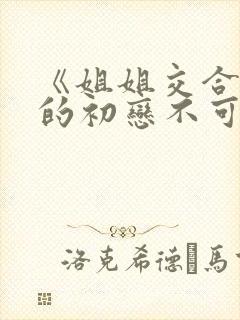 《姐姐交合,我的初恋不可能是亲姐姐》