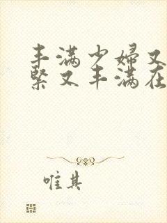 丰满少妇又爽又紧又丰满在线观看www