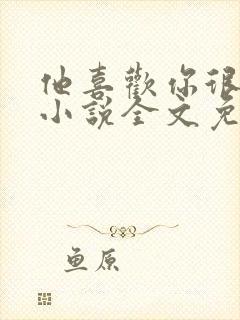 他喜欢你很久了小说全文免费阅读