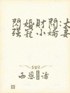 闪婚财阀:大叔强宠小娇妻全文版