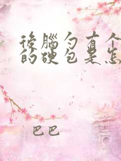 后脑勺有个凸起的硬包是怎么回事