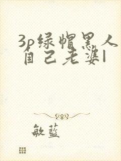 3p绿帽黑人看自己老婆|