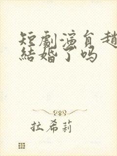 短剧演员赵振栋结婚了吗