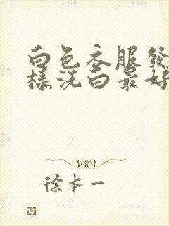 白色衣服发黄怎样洗白最好方法