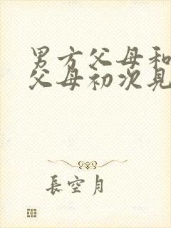 男方父母和女方父母初次见面应该说什么