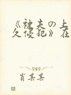《被夫の上司持久侵犯》在线观看