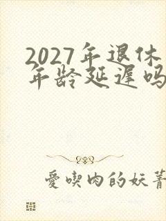 2027年退休年龄延迟吗