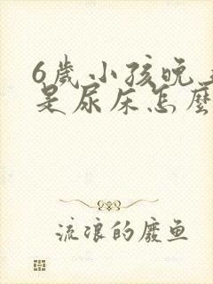 6岁小孩晚上总是尿床怎么办