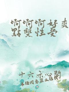 啊啊啊好爽嗯快点双性受