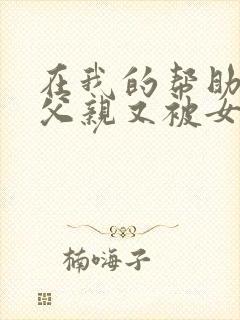 在我的帮助下,父亲又被女人背叛了 易欢