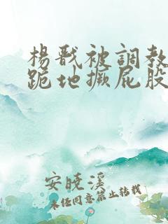 杨戬被调教玩弄跪地撅屁股