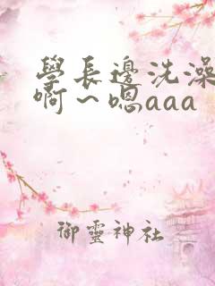 学长边洗澡边我啊～嗯aaa