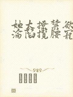 她太撩禁欲大佬沦陷揽腰宠结局