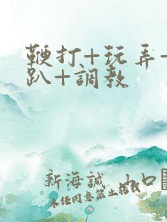 鞭打+玩弄+跪趴+调教