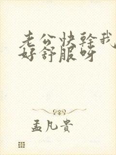 老公快干我好爽好舒服呀