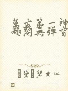 万古第一神 笔趣阁无弹窗