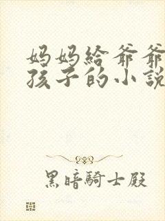 妈妈给爷爷生个孩子的小说