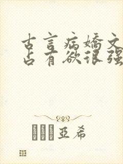 古言病娇文男主占有欲很强