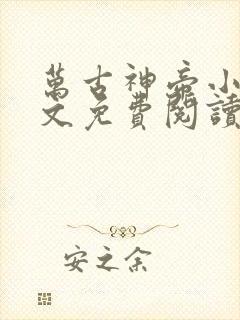 万古神帝小说全文免费阅读无弹窗