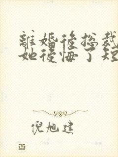 离婚后总裁老婆她后悔了短剧免费观看