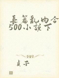 长篇乱肉合集乱500小说下