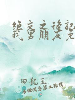 绝交之后记得做我男朋友免费阅读