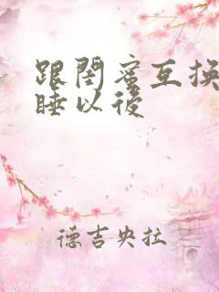 跟闺蜜互换老公睡以后