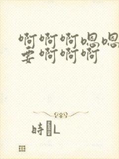 啊啊啊嗯嗯嗯不要啊啊啊