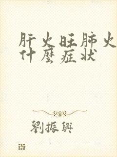 肝火旺肺火旺是什么症状