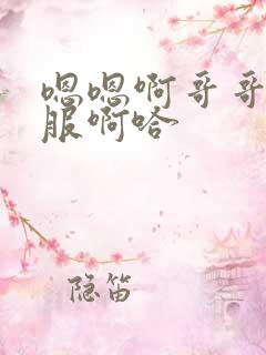 嗯嗯啊哥哥好舒服啊哈