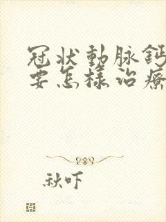 冠状动脉钙化需要怎样治疗