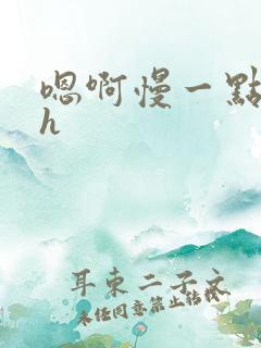 嗯啊慢一点啊高h